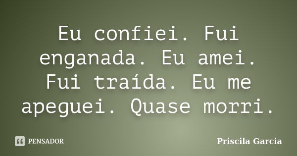 Eu confiei. Fui enganada. Eu amei. Fui traída. Eu me apeguei. Quase morri.... Frase de Priscila Garcia.