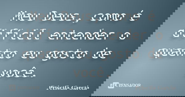 Meu Deus, como é difícil entender o quanto eu gosto de você.... Frase de Priscila Garcia.