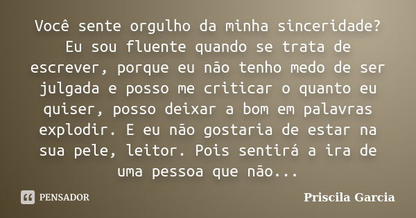 Você sente orgulho da minha sinceridade? Eu sou fluente quando se trata de escrever, porque eu não tenho medo de ser julgada e posso me criticar o quanto eu qui... Frase de Priscila Garcia.