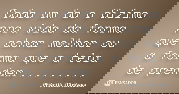 Cada um da o dizimo pra vida da forma que achar melhor ou a forma que a teia de prender............ Frase de Priscila hadassa.