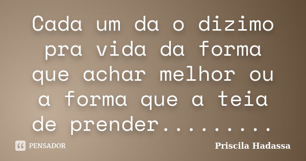 Cada um da o dizimo pra vida da forma que achar melhor ou a forma que a teia de prender............ Frase de Priscila hadassa.