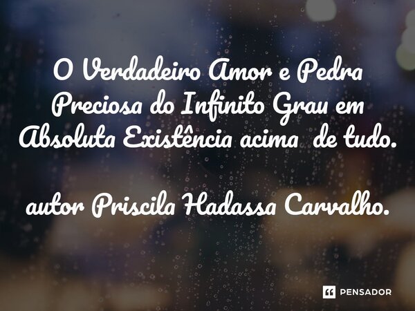 ⁠O Verdadeiro Amor e Pedra Preciosa do Infinito Grau em Absoluta Existência acima de tudo. autor Priscila Hadassa Carvalho.... Frase de Priscila Hadassa Carvalho..