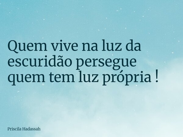 Quem vive na luz da escuridão persegue quem tem luz própria !... Frase de Priscila Hadassah.