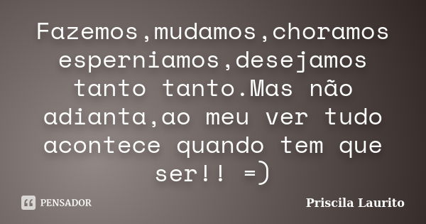 Fazemos,mudamos,choramos esperniamos,desejamos tanto tanto.Mas não adianta,ao meu ver tudo acontece quando tem que ser!! =)... Frase de Priscila Laurito.