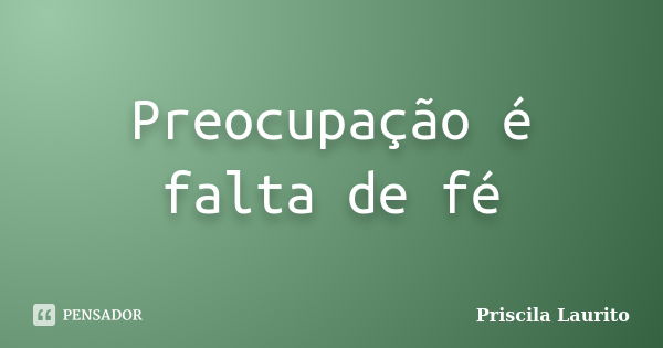 Preocupação é falta de fé... Frase de Priscila Laurito.