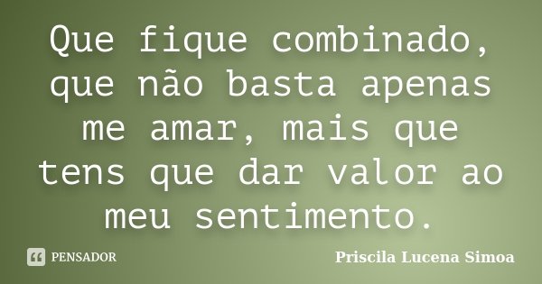 Que fique combinado, que não basta apenas me amar, mais que tens que dar valor ao meu sentimento.... Frase de Priscila Lucena Simoa.