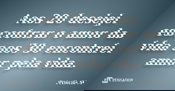 Aos 20 desejei encontrar o amor da vida aos 30 encontrei amor pela vida.... Frase de Priscila M.
