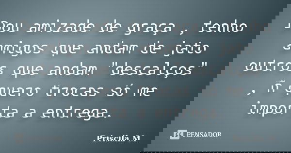 Dou amizade de graça , tenho amigos que andam de jato outros que andam "descalços" , ñ quero trocas só me importa a entrega.... Frase de Priscila M.
