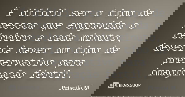 É difícil ser o tipo de pessoa que engravida o cérebro a cada minuto, deveria haver um tipo de preservativo para imaginação fértil.... Frase de Priscila M.