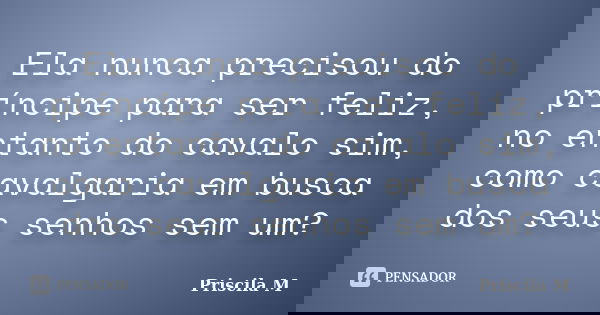 Ela nunca precisou do príncipe para ser feliz, no entanto do cavalo sim, como cavalgaria em busca dos seus senhos sem um?... Frase de Priscila M.