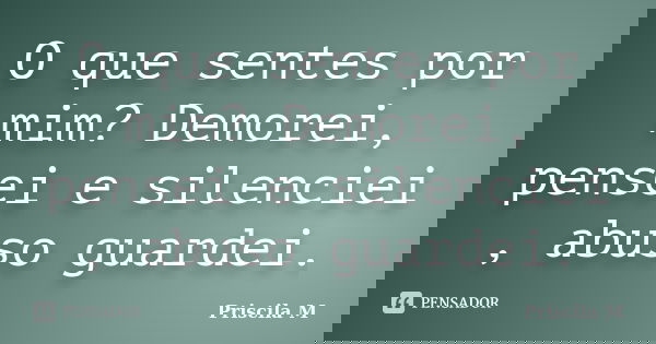O que sentes por mim? Demorei, pensei e silenciei , abuso guardei.... Frase de Priscila M.