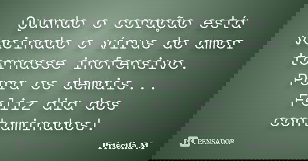 Quando o coração está vacinado o vírus do amor tornasse inofensivo. Para os demais... Feliz dia dos contaminados!... Frase de Priscila M.