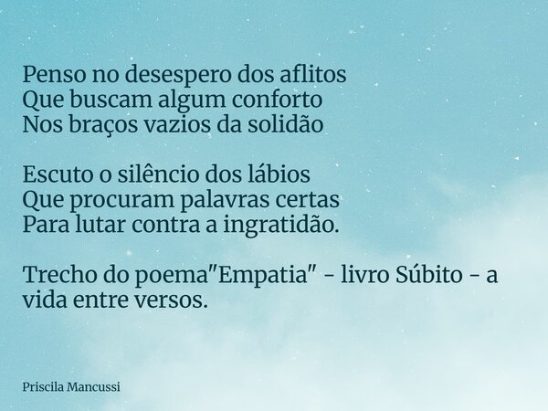 Penso no desespero dos aflitos Que buscam algum conforto Nos braços vazios da solidão Escuto o silêncio dos lábios Que procuram palavras certas Para lutar contr... Frase de Priscila Mancussi.