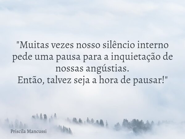"Muitas vezes nosso silêncio interno pede uma pausa para a inquietação de nossas angústias. Então, talvez seja a hora de pausar!"... Frase de Priscila Mancussi.