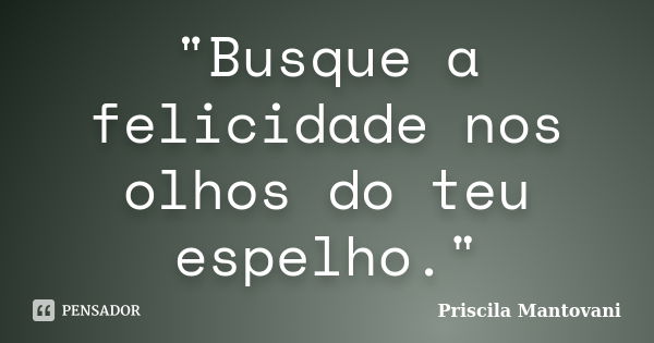 "Busque a felicidade nos olhos do teu espelho."... Frase de Priscila Mantovani.