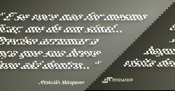 ‎" E se voce nao for mesmo ficar, me de um sinal... Preciso arrumar a bagunça que sua breve visita deixou aki dentro..."... Frase de Priscila Marques.