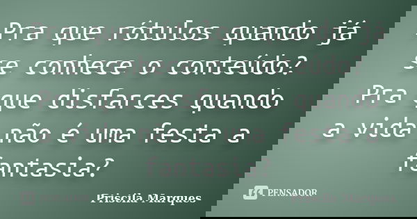 Pra que rótulos quando já se conhece o conteúdo? Pra que disfarces quando a vida não é uma festa a fantasia?... Frase de Priscila Marques.