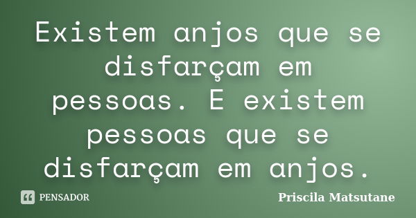 Existem anjos que se disfarçam em pessoas. E existem pessoas que se disfarçam em anjos.... Frase de Priscila Matsutane.