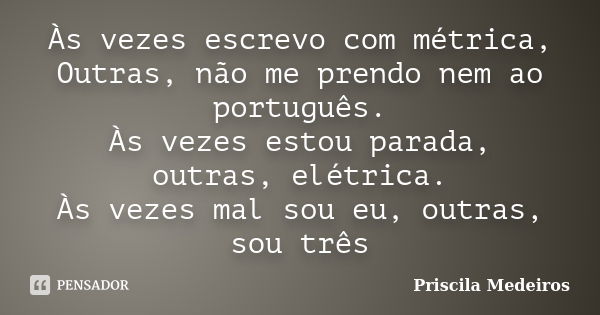 Às vezes escrevo com métrica, Outras, não me prendo nem ao português. Às vezes estou parada, outras, elétrica. Às vezes mal sou eu, outras, sou três... Frase de Priscila Medeiros.