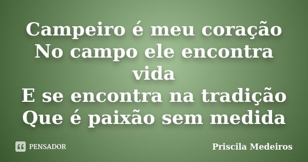 Campeiro é meu coração No campo ele encontra vida E se encontra na tradição Que é paixão sem medida... Frase de Priscila Medeiros.