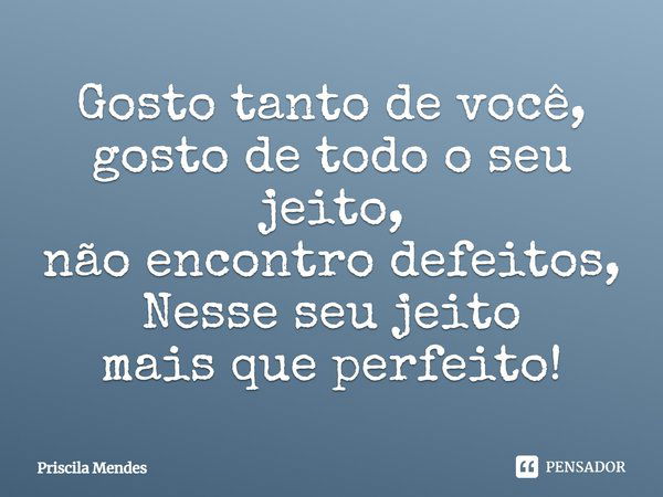 Gosto tanto de você, gosto de todo o seu jeito, não encontro defeitos, Nesse seu jeito mais que perfeito!... Frase de Priscila Mendes.