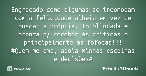 Engraçado como algumas se incomodam com a felicidade alheia em vez de buscar a própria. To blindada e pronta p/ receber às críticas e principalmente as fofocas!... Frase de Priscila Miranda.