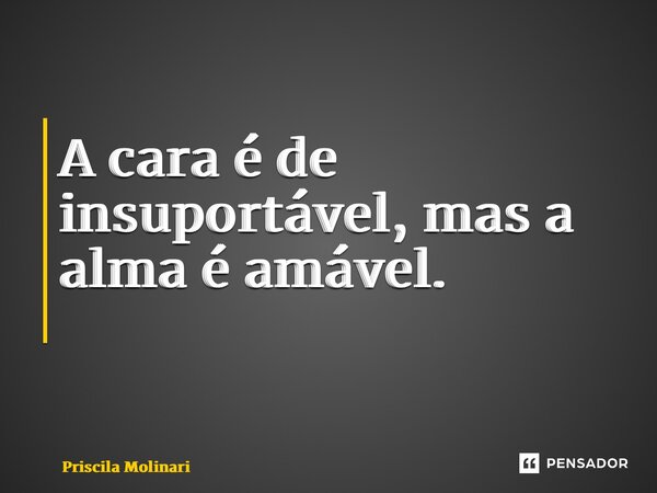 A cara é de insuportável, mas a alma é amável. ⁠... Frase de Priscila Molinari.