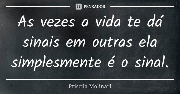 As vezes a vida te dá sinais em outras ela simplesmente é o sinal.... Frase de Priscila Molinari.