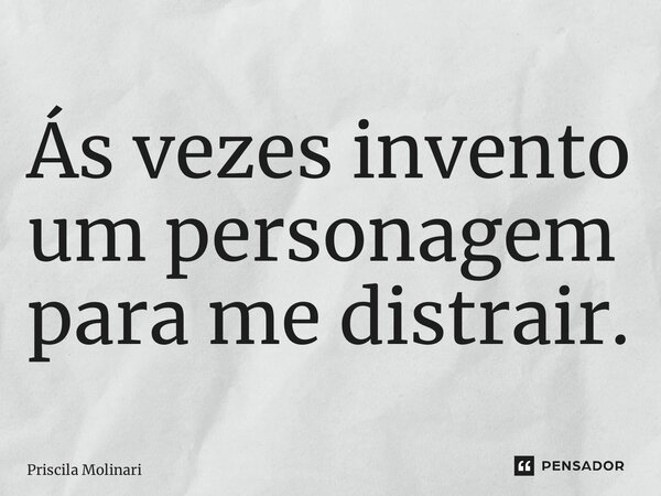 ⁠Ás vezes invento um personagem para me distrair.... Frase de Priscila Molinari.