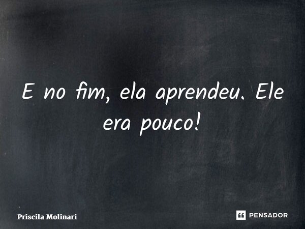 ⁠E no fim, ela aprendeu. Ele era pouco!... Frase de Priscila Molinari.