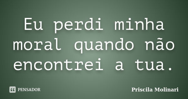 Eu perdi minha moral quando não encontrei a tua.... Frase de Priscila Molinari.