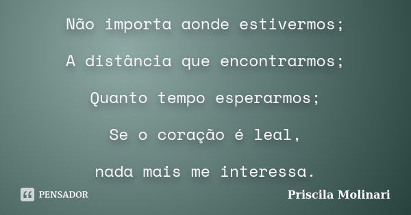 Não importa aonde estivermos; A distância que encontrarmos; Quanto tempo esperarmos; Se o coração é leal, nada mais me interessa.... Frase de priscila molinari.