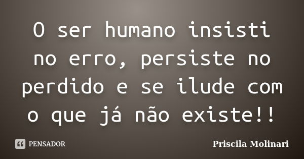 O ser humano insisti no erro, persiste no perdido e se ilude com o que já não existe!!... Frase de priscila molinari.