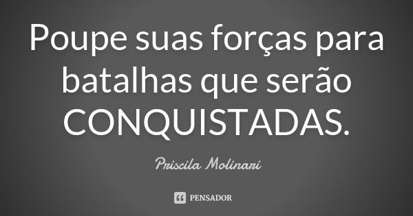 Poupe suas forças para batalhas que serão CONQUISTADAS.... Frase de priscila molinari.