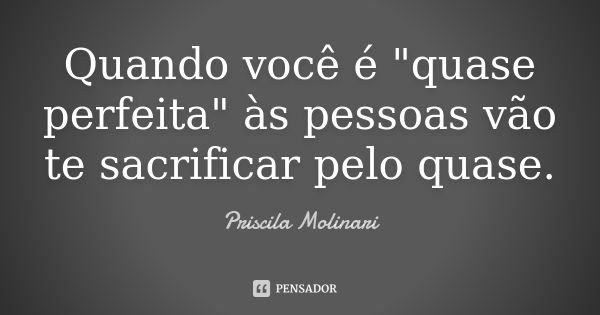 Quando você é "quase perfeita" às pessoas vão te sacrificar pelo quase.... Frase de priscila molinari.