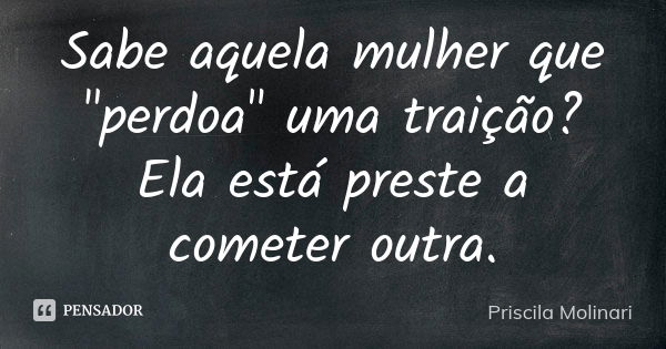 Sabe aquela mulher que "perdoa" uma traição? Ela está preste a cometer outra.... Frase de priscila molinari.