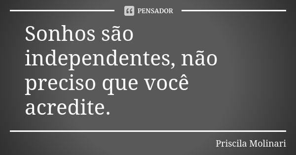 Sonhos são independentes, não preciso que você acredite.... Frase de priscila molinari.