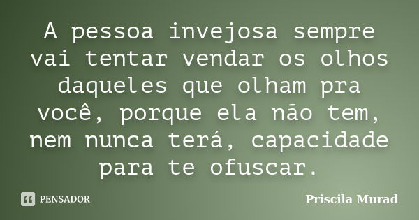 A pessoa invejosa sempre vai tentar vendar os olhos daqueles que olham pra você, porque ela não tem, nem nunca terá, capacidade para te ofuscar.... Frase de Priscila Murad.