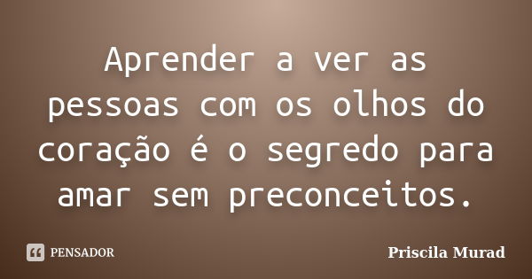 Aprender a ver as pessoas com os olhos do coração é o segredo para amar sem preconceitos.... Frase de Priscila Murad.