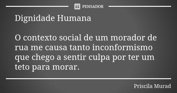 Dignidade Humana O contexto social de um morador de rua me causa tanto inconformismo que chego a sentir culpa por ter um teto para morar.... Frase de Priscila Murad.