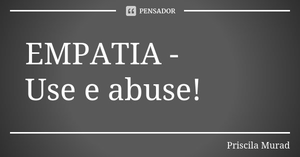 EMPATIA - Use e abuse!... Frase de Priscila Murad.