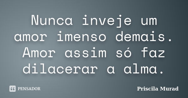 Nunca inveje um amor imenso demais. Amor assim só faz dilacerar a alma.... Frase de Priscila Murad.