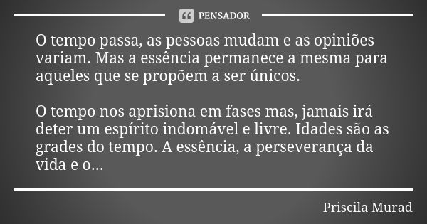 O tempo passa, as pessoas mudam e as opiniões variam. Mas a essência permanece a mesma para aqueles que se propõem a ser únicos. O tempo nos aprisiona em fases ... Frase de Priscila Murad.