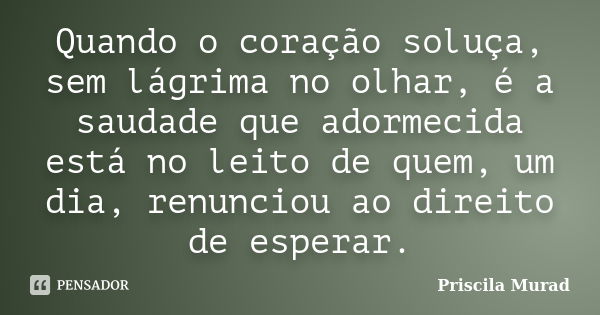 Quando o coração soluça, sem lágrima no olhar, é a saudade que adormecida está no leito de quem, um dia, renunciou ao direito de esperar.... Frase de Priscila Murad.