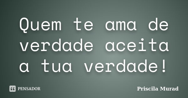 Quem te ama de verdade aceita a tua verdade!... Frase de Priscila Murad.