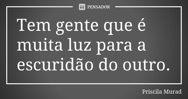 Tem gente que é muita luz para a escuridão do outro.... Frase de Priscila Murad.