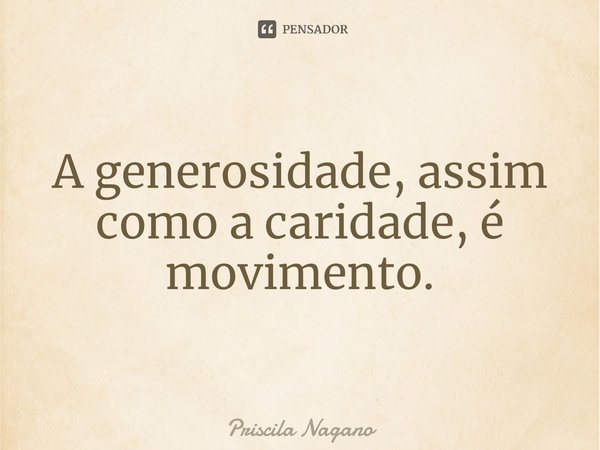 ⁠A generosidade, assim como a caridade, é movimento.... Frase de Priscila Nagano.