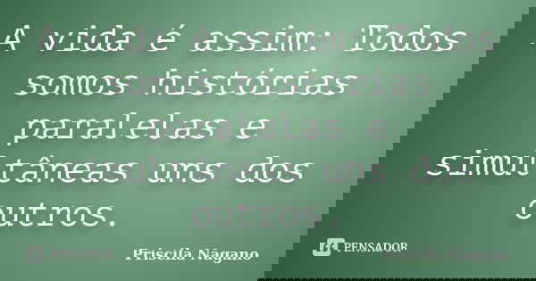 A vida é assim: Todos somos histórias paralelas e simultâneas uns dos outros.... Frase de Priscila Nagano.