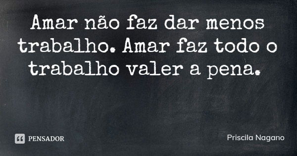 Amar não faz dar menos trabalho. Amar faz todo o trabalho valer a pena.... Frase de Priscila Nagano.
