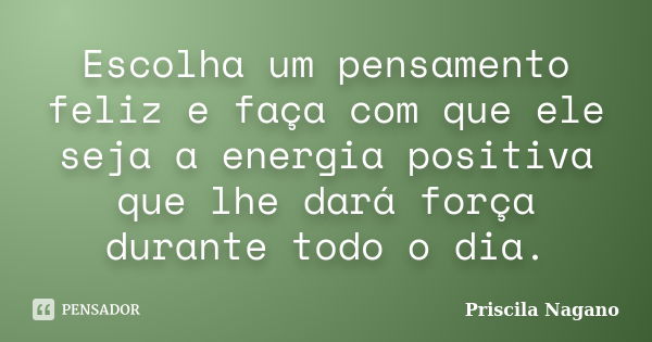 Escolha um pensamento feliz e faça com que ele seja a energia positiva que lhe dará força durante todo o dia.... Frase de Priscila Nagano.